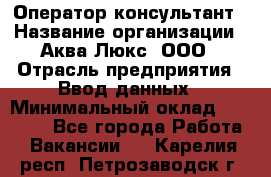 Оператор-консультант › Название организации ­ Аква Люкс, ООО › Отрасль предприятия ­ Ввод данных › Минимальный оклад ­ 30 000 - Все города Работа » Вакансии   . Карелия респ.,Петрозаводск г.